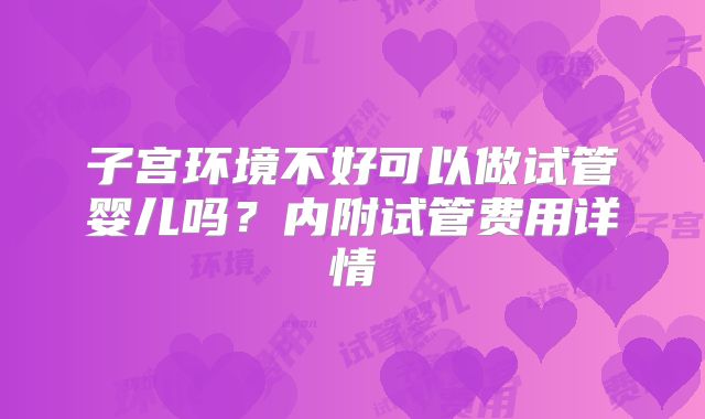 子宫环境不好可以做试管婴儿吗？内附试管费用详情
