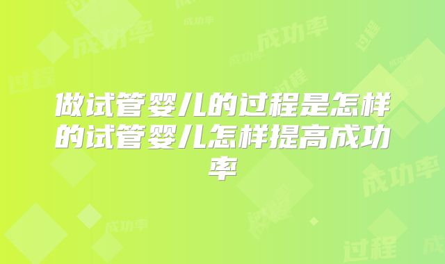 做试管婴儿的过程是怎样的试管婴儿怎样提高成功率
