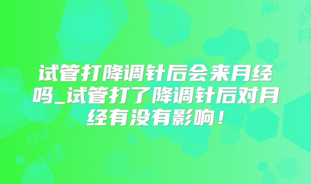 试管打降调针后会来月经吗_试管打了降调针后对月经有没有影响！