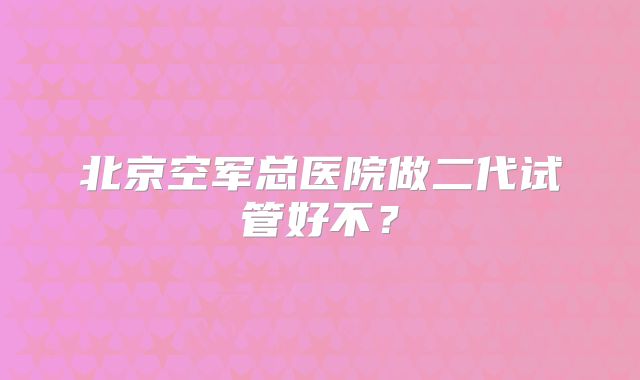 北京空军总医院做二代试管好不？