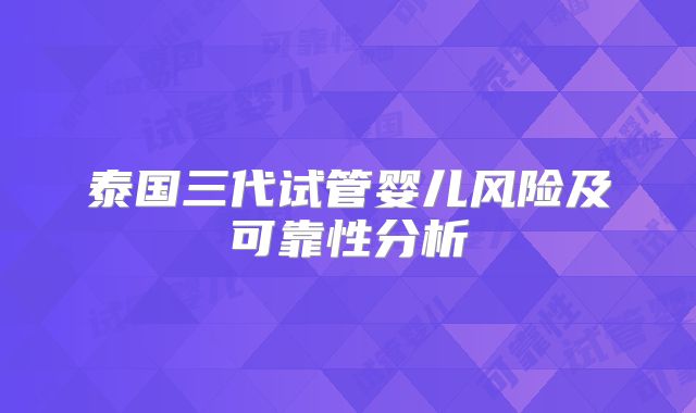 泰国三代试管婴儿风险及可靠性分析