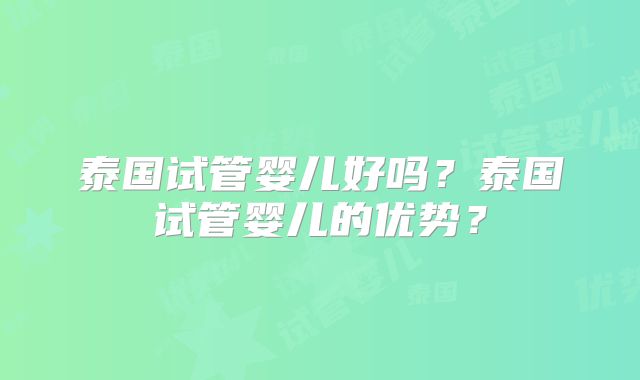 泰国试管婴儿好吗？泰国试管婴儿的优势？