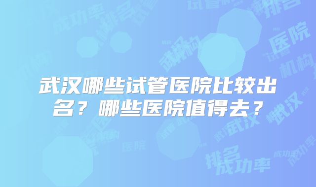 武汉哪些试管医院比较出名？哪些医院值得去？
