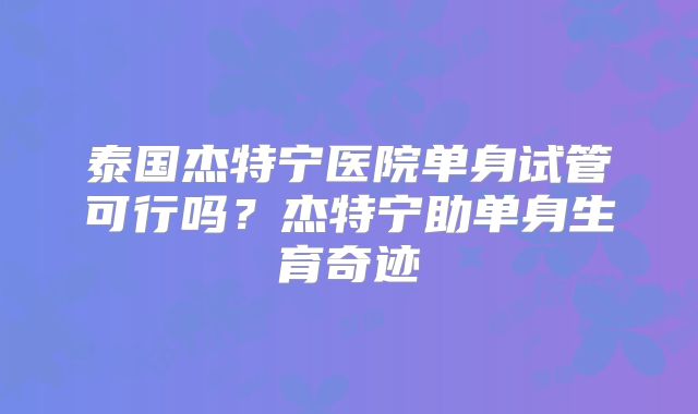 泰国杰特宁医院单身试管可行吗？杰特宁助单身生育奇迹