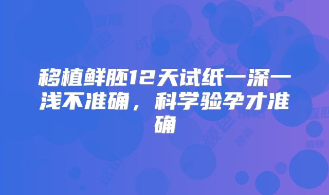 移植鲜胚12天试纸一深一浅不准确，科学验孕才准确