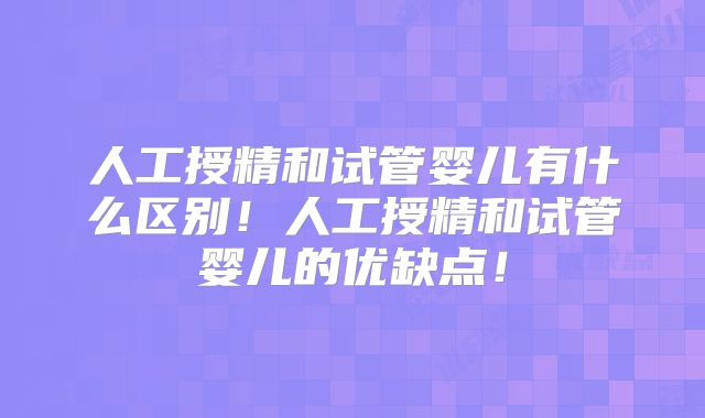 人工授精和试管婴儿有什么区别!人工授精和试管婴儿的优缺点!
