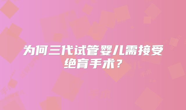 为何三代试管婴儿需接受绝育手术？