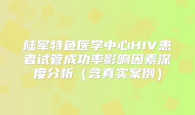 陆军特色医学中心HIV患者试管成功率影响因素深度分析（含真实案例）
