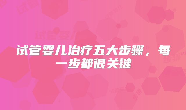 试管婴儿治疗五大步骤，每一步都很关键