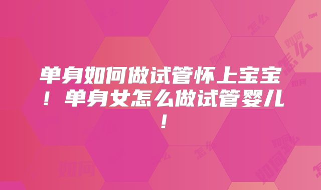 单身如何做试管怀上宝宝！单身女怎么做试管婴儿！