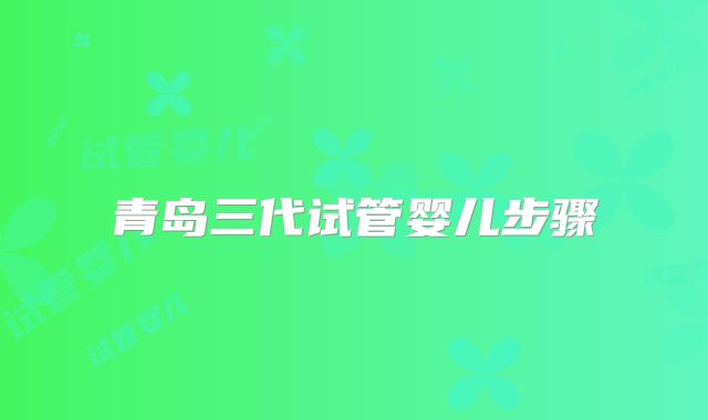 青岛三代试管婴儿步骤