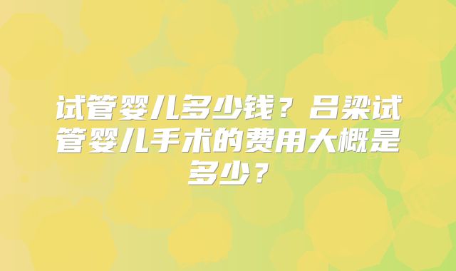 试管婴儿多少钱？吕梁试管婴儿手术的费用大概是多少？