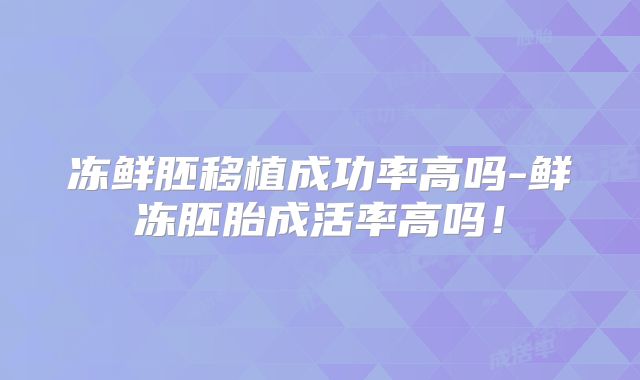 冻鲜胚移植成功率高吗-鲜冻胚胎成活率高吗！