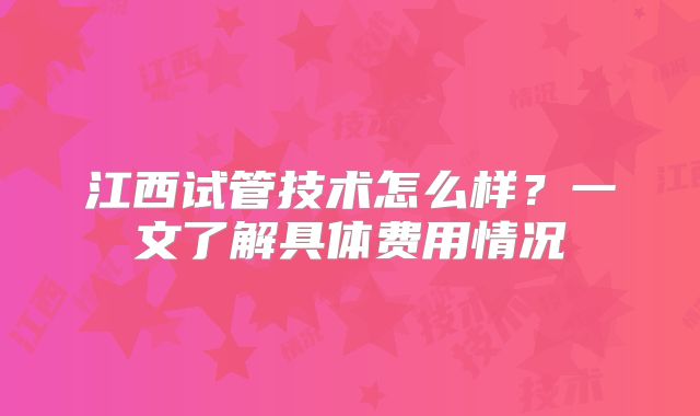 江西试管技术怎么样?一文了解具体费用情况