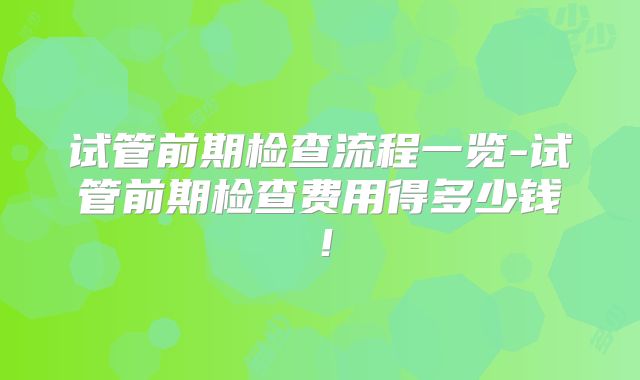 试管前期检查流程一览-试管前期检查费用得多少钱!
