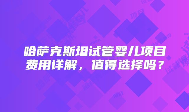哈萨克斯坦试管婴儿项目费用详解，值得选择吗？
