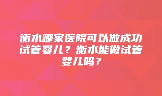 衡水哪家医院可以做成功试管婴儿？衡水能做试管婴儿吗？