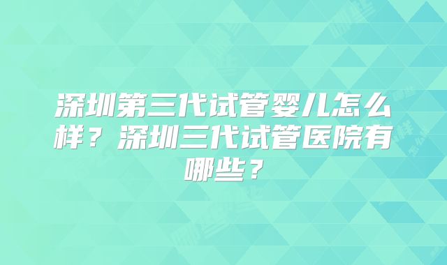 深圳第三代试管婴儿怎么样？深圳三代试管医院有哪些？