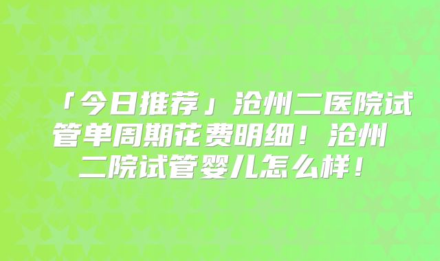「今日推荐」沧州二医院试管单周期花费明细!沧州二院试管婴儿怎么样!