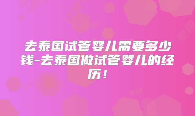 去泰国试管婴儿需要多少钱-去泰国做试管婴儿的经历！