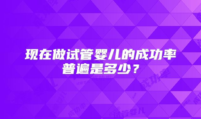 现在做试管婴儿的成功率普遍是多少？