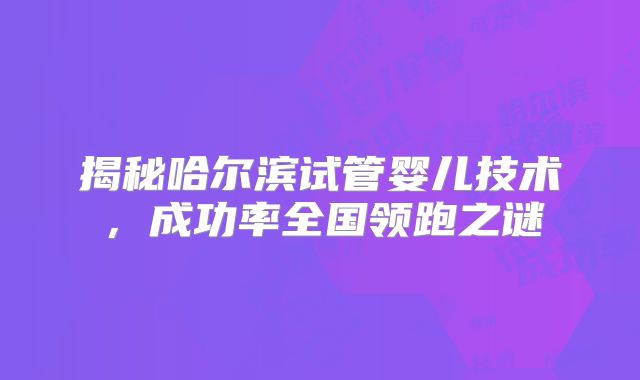 揭秘哈尔滨试管婴儿技术,成功率全国领跑之谜