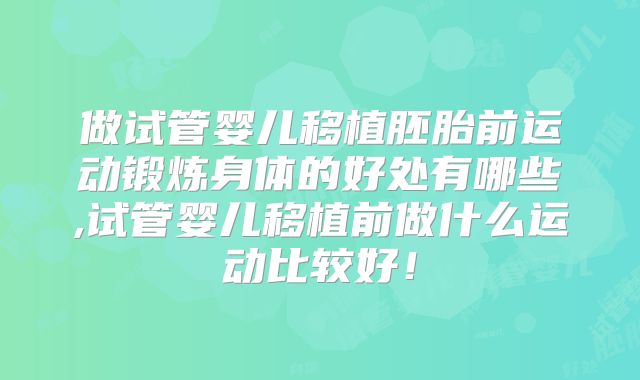 做试管婴儿移植胚胎前运动锻炼身体的好处有哪些,试管婴儿移植前做什么运动比较好！