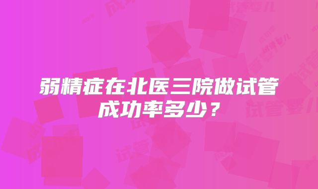 弱精症在北医三院做试管成功率多少？