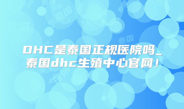 DHC是泰国正规医院吗_泰国dhc生殖中心官网！