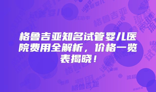 格鲁吉亚知名试管婴儿医院费用全解析，价格一览表揭晓！