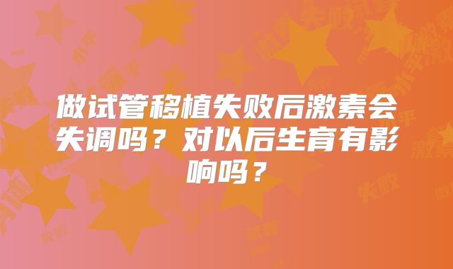做试管移植失败后激素会失调吗?对以后生育有影响吗?