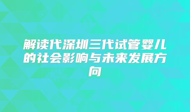 解读代深圳三代试管婴儿的社会影响与未来发展方向