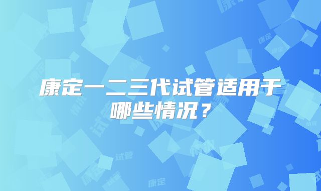 康定一二三代试管适用于哪些情况？