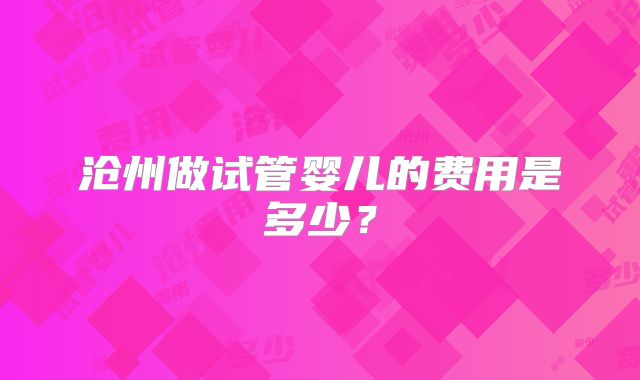 沧州做试管婴儿的费用是多少？