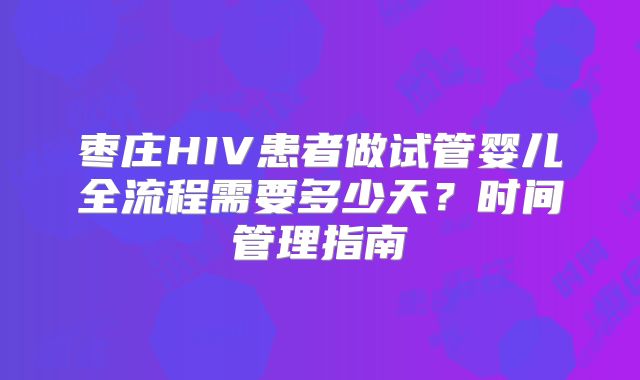 枣庄HIV患者做试管婴儿全流程需要多少天？时间管理指南