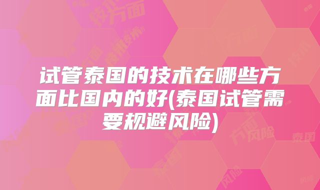 试管泰国的技术在哪些方面比国内的好(泰国试管需要规避风险)