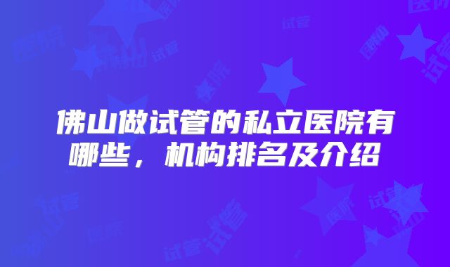 佛山做试管的私立医院有哪些，机构排名及介绍