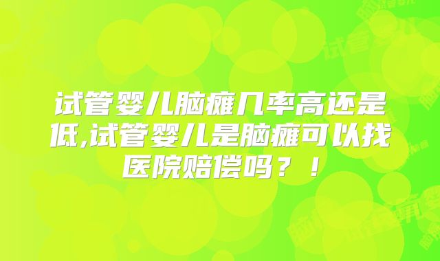 试管婴儿脑瘫几率高还是低,试管婴儿是脑瘫可以找医院赔偿吗？！