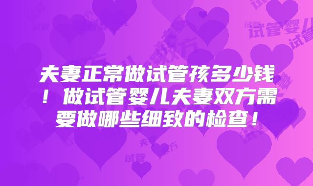夫妻正常做试管孩多少钱！做试管婴儿夫妻双方需要做哪些细致的检查！