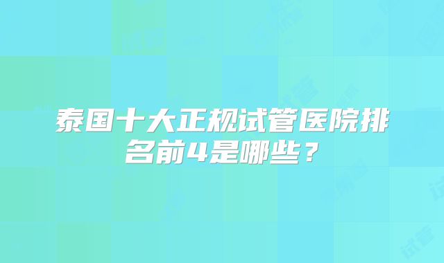 泰国十大正规试管医院排名前4是哪些?