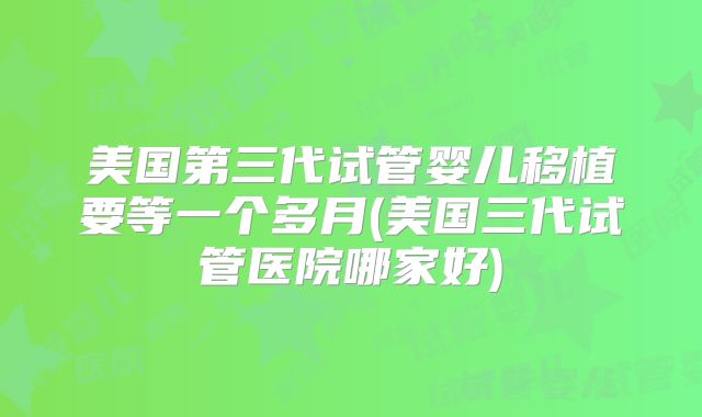 美国第三代试管婴儿移植要等一个多月(美国三代试管医院哪家好)