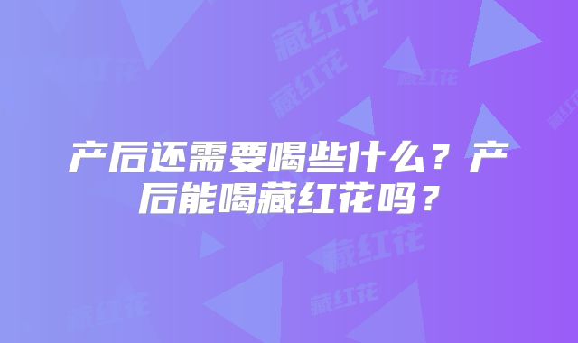 产后还需要喝些什么?产后能喝藏红花吗?
