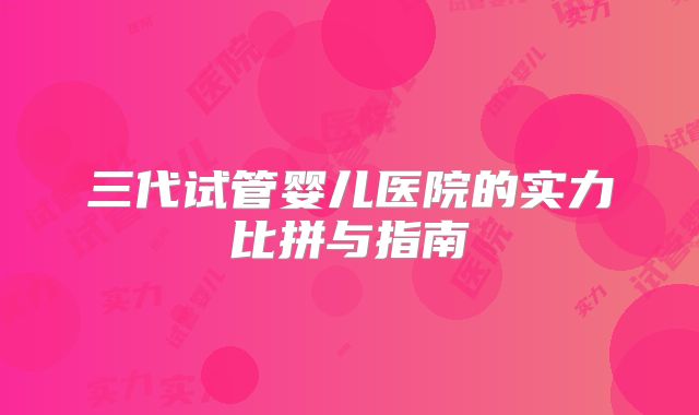 三代试管婴儿医院的实力比拼与指南