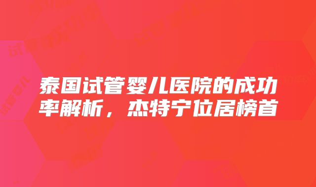 泰国试管婴儿医院的成功率解析，杰特宁位居榜首