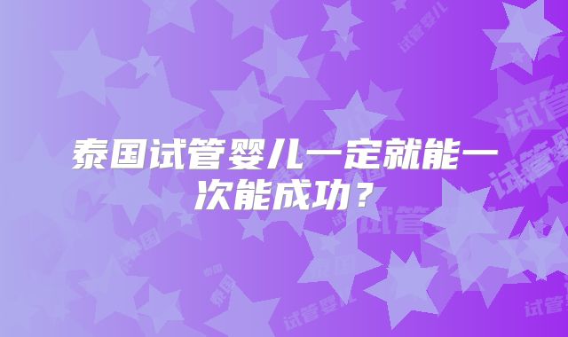 泰国试管婴儿一定就能一次能成功？