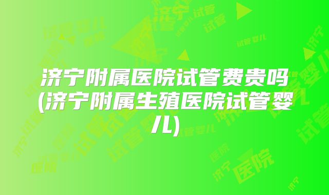 济宁附属医院试管费贵吗(济宁附属生殖医院试管婴儿)