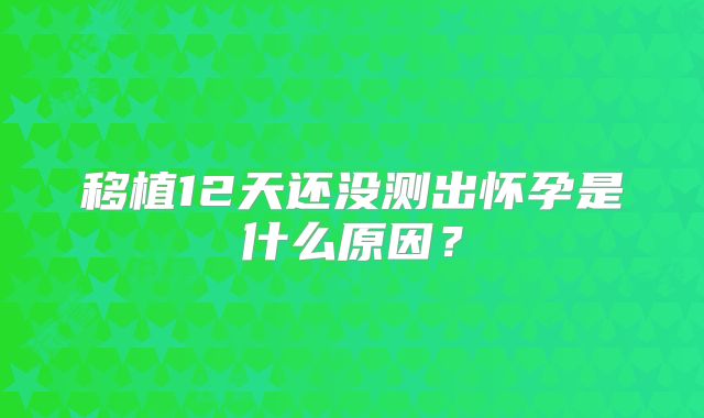 移植12天还没测出怀孕是什么原因？