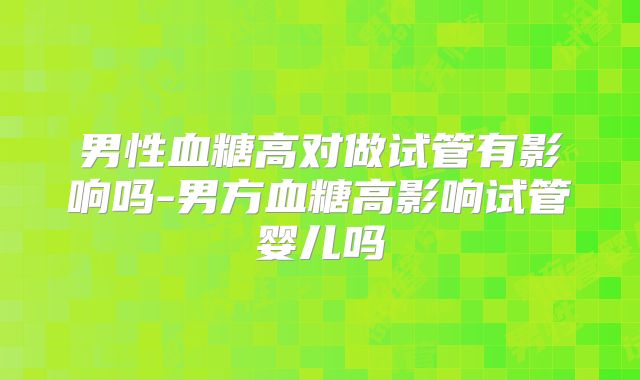 男性血糖高对做试管有影响吗-男方血糖高影响试管婴儿吗