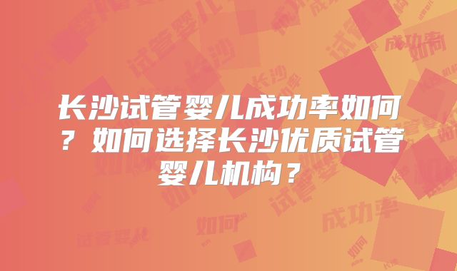 长沙试管婴儿成功率如何？如何选择长沙优质试管婴儿机构？