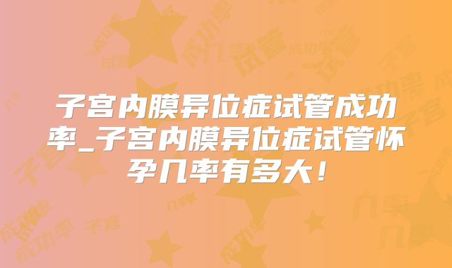 子宫内膜异位症试管成功率_子宫内膜异位症试管怀孕几率有多大！
